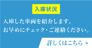 入庫状況　入庫した車両を紹介します。お早めにチェック・ご連絡ください。